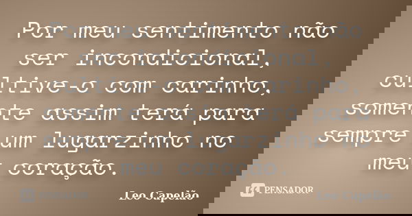 Por meu sentimento não ser incondicional, cultive-o com carinho, somente assim terá para sempre um lugarzinho no meu coração.... Frase de Leo Capelão.