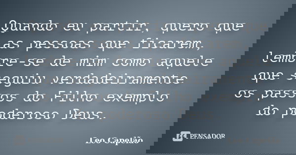 Quando eu partir, quero que as pessoas que ficarem, lembre-se de mim como aquele que seguiu verdadeiramente os passos do Filho exemplo do poderoso Deus.... Frase de Leo Capelão.