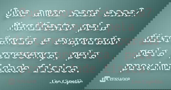 Que amor será esse? Manifesto pela distância e evaporado pela presença, pela proximidade fisica.... Frase de Leo Capelão.