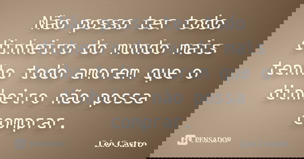Não posso ter todo dinheiro do mundo mais tenho todo amorem que o dinheiro não possa comprar.... Frase de Leo Castro.