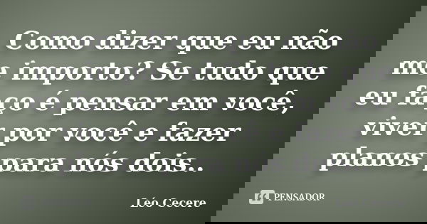 Como dizer que eu não me importo? Se tudo que eu faço é pensar em você, viver por você e fazer planos para nós dois..... Frase de Léo Cecere.