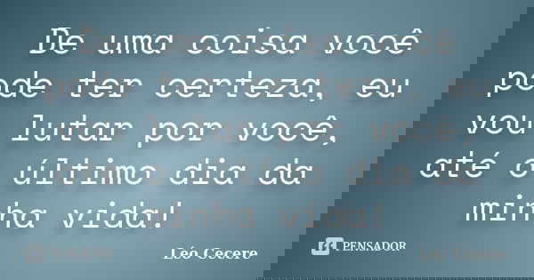 De uma coisa você pode ter certeza, eu vou lutar por você, até o último dia da minha vida!... Frase de Léo Cecere.