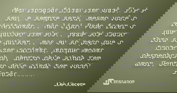 Meu coração ficou com você. Ele é seu, e sempre será, mesmo você o rejeitando.. não ligo! Pode fazer o que quiser com ele.. pode até tacar fora se quiser.. mas ... Frase de Léo Cecere.