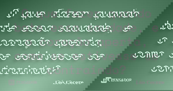 O que fazer quando bate essa saudade, e o coração aperta, como se estivesse se contraindo?... Frase de Léo Cecere.