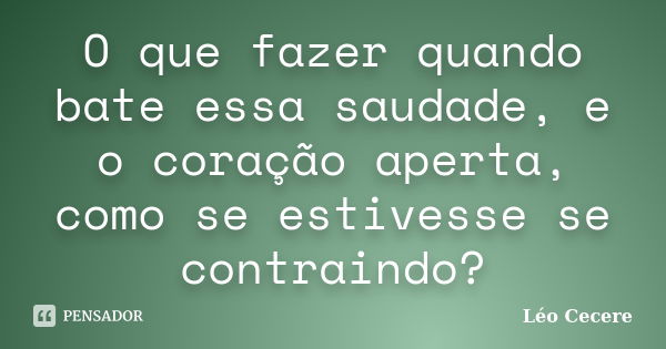 O que fazer quando bate essa saudade, e o coração aperta, como se estivesse se contraindo?... Frase de Léo Cecere.