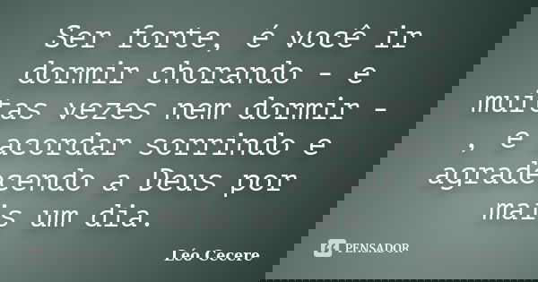 Ser forte, é você ir dormir chorando - e muitas vezes nem dormir -, e acordar sorrindo e agradecendo a Deus por mais um dia.... Frase de Léo Cecere.