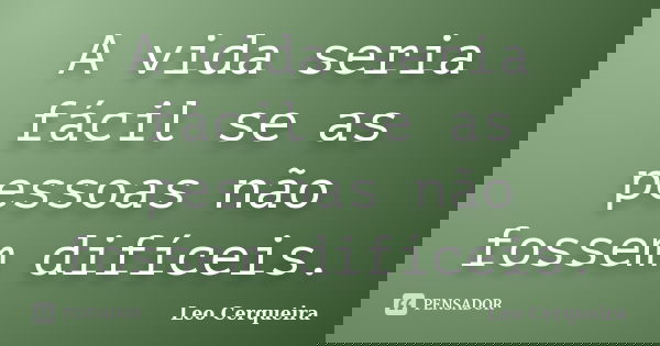 A vida seria fácil se as pessoas não fossem difíceis.... Frase de Leo cerqueira.