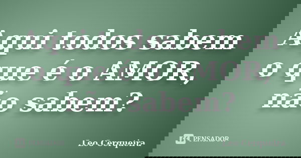 Aqui todos sabem o que é o AMOR, não sabem?... Frase de Leo cerqueira.