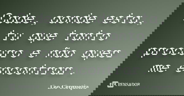 Cade, aonde esta, tu que tanto procuro e não quer me encontrar.... Frase de Leo cerqueira.