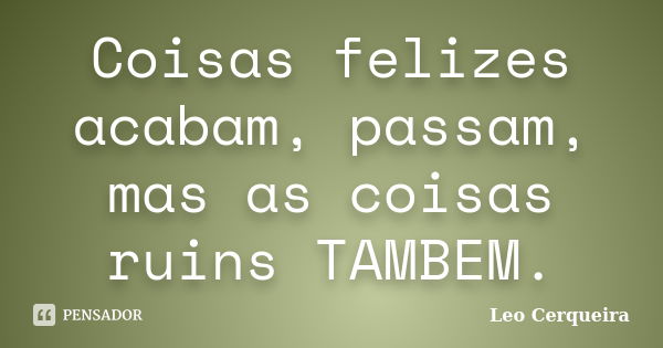 Coisas felizes acabam, passam, mas as coisas ruins TAMBEM.... Frase de Leo cerqueira.