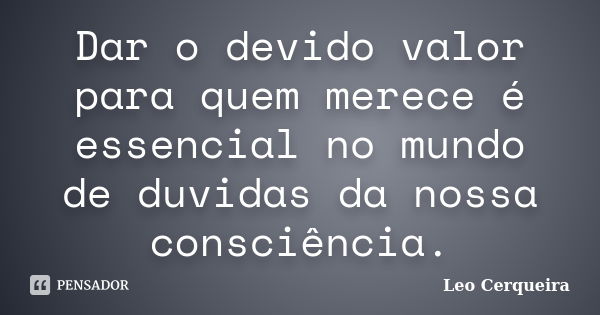 Dar o devido valor para quem merece é essencial no mundo de duvidas da nossa consciência.... Frase de Leo cerqueira.