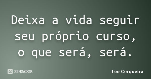 Deixa a vida seguir seu próprio curso, o que será, será.... Frase de Leo cerqueira.