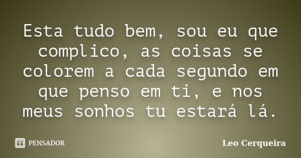 Esta tudo bem, sou eu que complico, as coisas se colorem a cada segundo em que penso em ti, e nos meus sonhos tu estará lá.... Frase de Leo cerqueira.