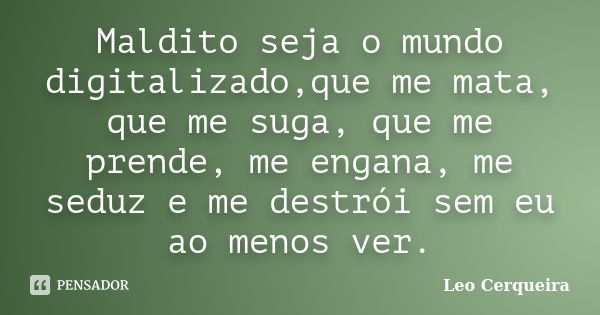 Maldito seja o mundo digitalizado,que me mata, que me suga, que me prende, me engana, me seduz e me destrói sem eu ao menos ver.... Frase de Leo cerqueira.