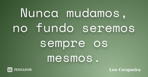 Nunca mudamos, no fundo seremos sempre os mesmos.... Frase de Leo cerqueira.