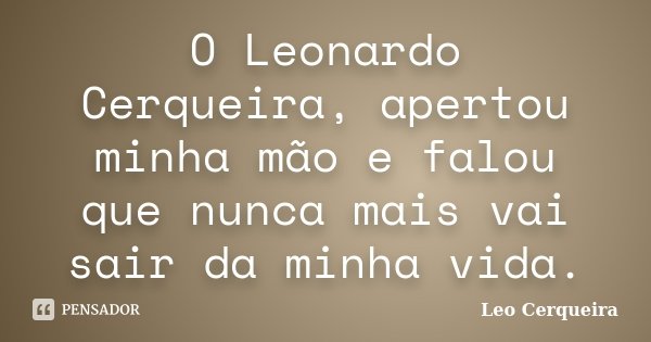 O Leonardo Cerqueira, apertou minha mão e falou que nunca mais vai sair da minha vida.... Frase de Leo cerqueira.