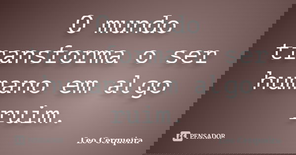 O mundo transforma o ser humano em algo ruim.... Frase de Leo cerqueira.