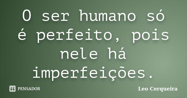 O ser humano só é perfeito, pois nele há imperfeições.... Frase de Leo cerqueira.