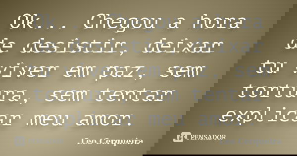 Ok... Chegou a hora de desistir, deixar tu viver em paz, sem tortura, sem tentar explicar meu amor.... Frase de Leo cerqueira.