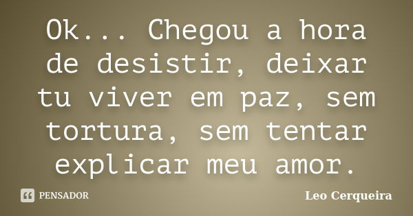 Ok... Chegou a hora de desistir, deixar tu viver em paz, sem tortura, sem tentar explicar meu amor.... Frase de Leo cerqueira.