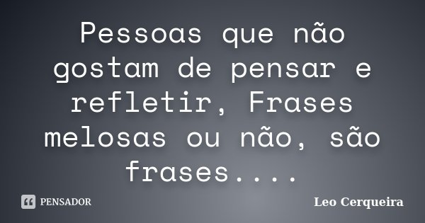 Pessoas que não gostam de pensar e refletir, Frases melosas ou não, são frases....... Frase de Leo Cerqueira.