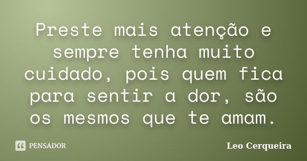 Preste mais atenção e sempre tenha muito cuidado, pois quem fica para sentir a dor, são os mesmos que te amam.... Frase de Leo cerqueira.