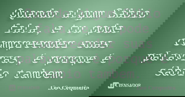 Quando algum Sábio fala, e tu pode compreender suas palavras, é porque é sábio tambem.... Frase de Leo cerqueira.