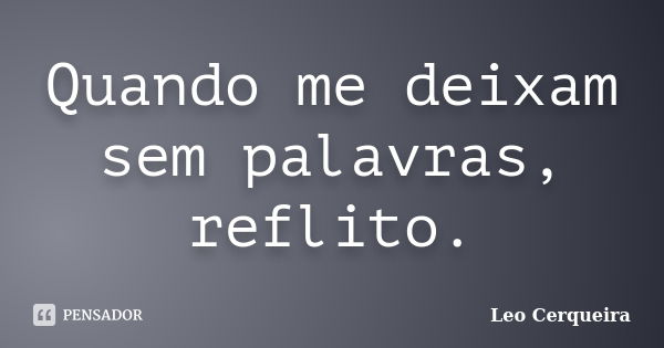 Quando me deixam sem palavras, reflito.... Frase de Leo cerqueira.