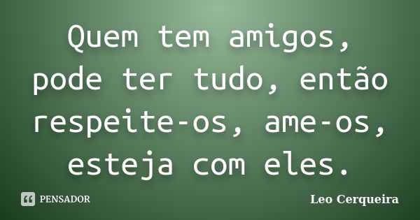 Quem tem amigos, pode ter tudo, então respeite-os, ame-os, esteja com eles.... Frase de Leo cerqueira.