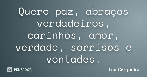 Quero paz, abraços verdadeiros, carinhos, amor, verdade, sorrisos e vontades.... Frase de Leo cerqueira.