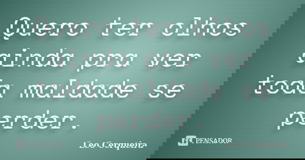 Quero ter olhos ainda pra ver toda maldade se perder.... Frase de Leo cerqueira.