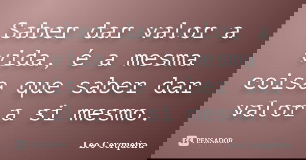 Saber dar valor a vida, é a mesma coisa que saber dar valor a si mesmo.... Frase de Leo cerqueira.