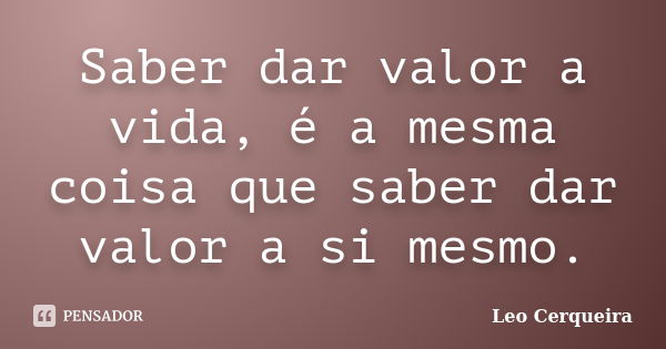 Saber dar valor a vida, é a mesma coisa que saber dar valor a si mesmo.... Frase de Leo cerqueira.