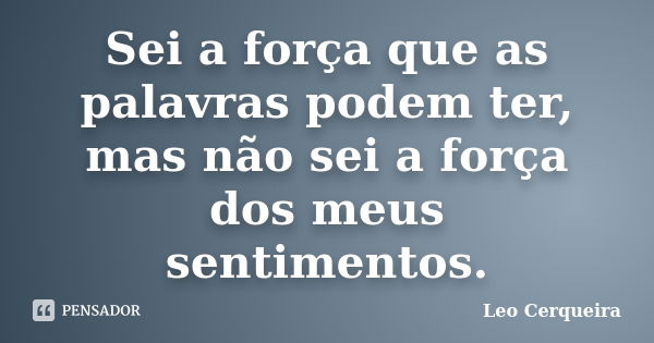 Sei a força que as palavras podem ter, mas não sei a força dos meus sentimentos.... Frase de Leo cerqueira.