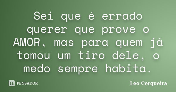 Sei que é errado querer que prove o AMOR, mas para quem já tomou um tiro dele, o medo sempre habita.... Frase de Leo cerqueira.