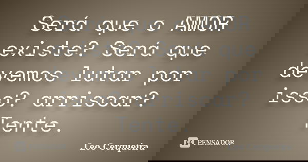 Será que o AMOR existe? Será que devemos lutar por isso? arriscar? Tente.... Frase de Leo cerqueira.