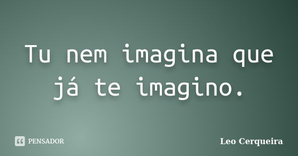 Tu nem imagina que já te imagino.... Frase de Leo cerqueira.