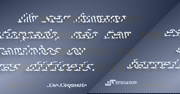 Um ser humano esforçado, não tem caminhos ou barreiras dificeis.... Frase de Leo Cerqueira.