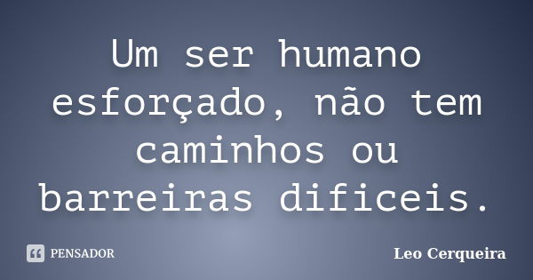 Um ser humano esforçado, não tem caminhos ou barreiras dificeis.... Frase de Leo Cerqueira.