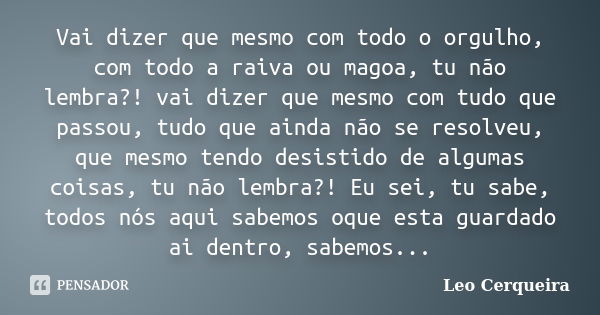 Vai dizer que mesmo com todo o orgulho, com todo a raiva ou magoa, tu não lembra?! vai dizer que mesmo com tudo que passou, tudo que ainda não se resolveu, que ... Frase de Leo cerqueira.