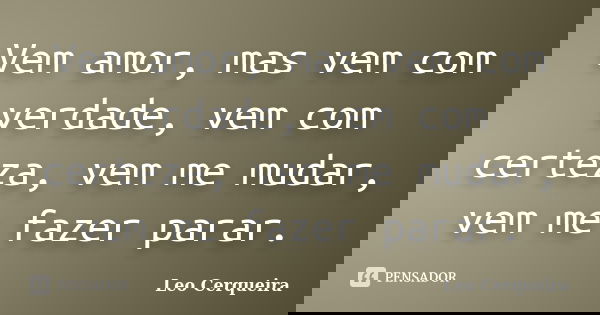 Vem amor, mas vem com verdade, vem com certeza, vem me mudar, vem me fazer parar.... Frase de Leo cerqueira.
