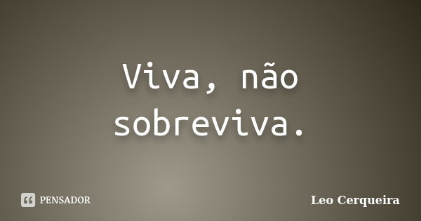 Viva, não sobreviva.... Frase de Leo cerqueira.