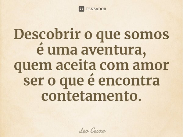 ⁠Descobrir o que somos é uma aventura,
quem aceita com amor ser o que é encontra contetamento.... Frase de Leo Cesar.