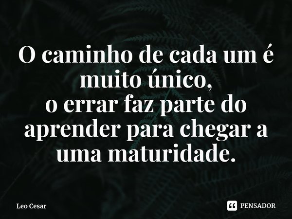 ⁠O caminho de cada um é muito único,
o errar faz parte do aprender para chegar a uma maturidade.... Frase de Leo Cesar.