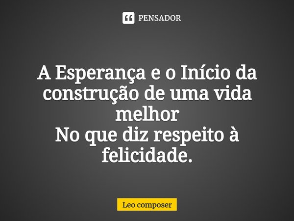 ⁠A Esperança e o Início da construção de uma vida melhor
No que diz respeito à felicidade.... Frase de Leo composer.