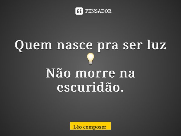 ⁠Quem nasce pra ser luz 💡 Não morre na escuridão.... Frase de Leo composer.