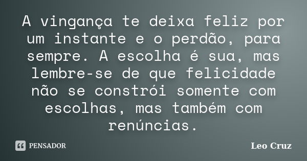 A vingança te deixa feliz por um instante e o perdão, para sempre. A escolha é sua, mas lembre-se de que felicidade não se constrói somente com escolhas, mas ta... Frase de Leo Cruz.