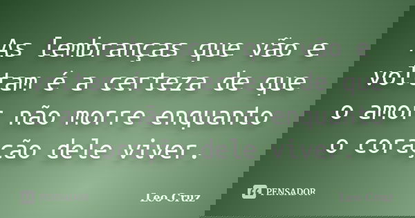 As lembranças que vão e voltam é a certeza de que o amor não morre enquanto o coração dele viver.... Frase de Leo Cruz.