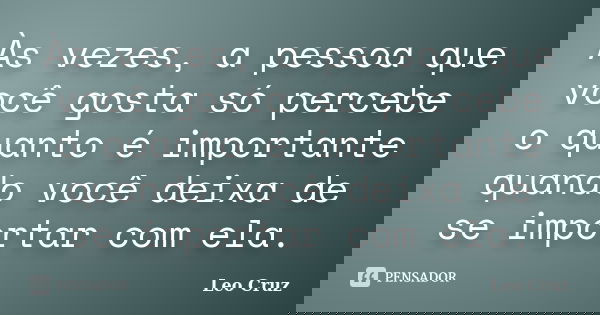 Às vezes, a pessoa que você gosta só percebe o quanto é importante quando você deixa de se importar com ela.... Frase de Leo Cruz.