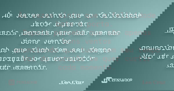 Às vezes sinto que a felicidade bate à porta. Depois percebo que são apenas bons ventos anunciando que tudo tem seu tempo Vai do coração se quer curtir cada mom... Frase de Leo Cruz.
